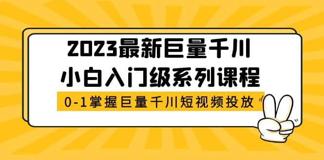 2023最新巨量千川小白入门级系列课程，从0-1掌握巨量千川短视频投放汇创项目库-网创项目资源站-副业项目-创业项目-搞钱项目汇创项目库