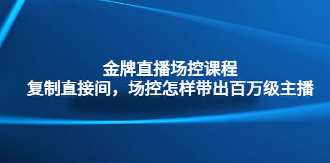 金牌直播场控课程：复制直接间，场控如何带出百万级主播汇创项目库-网创项目资源站-副业项目-创业项目-搞钱项目汇创项目库