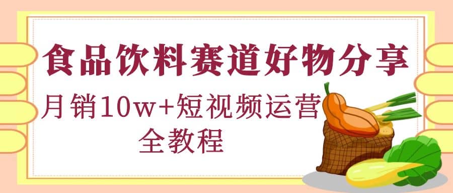 食品饮料赛道好物分享，短视频运营全教程汇创项目库-网创项目资源站-副业项目-创业项目-搞钱项目汇创项目库