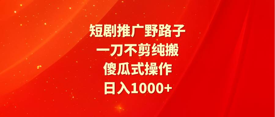 短剧推广野路子，一刀不剪纯搬运，傻瓜式操作，日入1000+汇创项目库-网创项目资源站-副业项目-创业项目-搞钱项目汇创项目库
