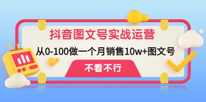抖音图文号实战运营教程:从0-100做一个月销售10w+图文号汇创项目库-网创项目资源站-副业项目-创业项目-搞钱项目汇创项目库