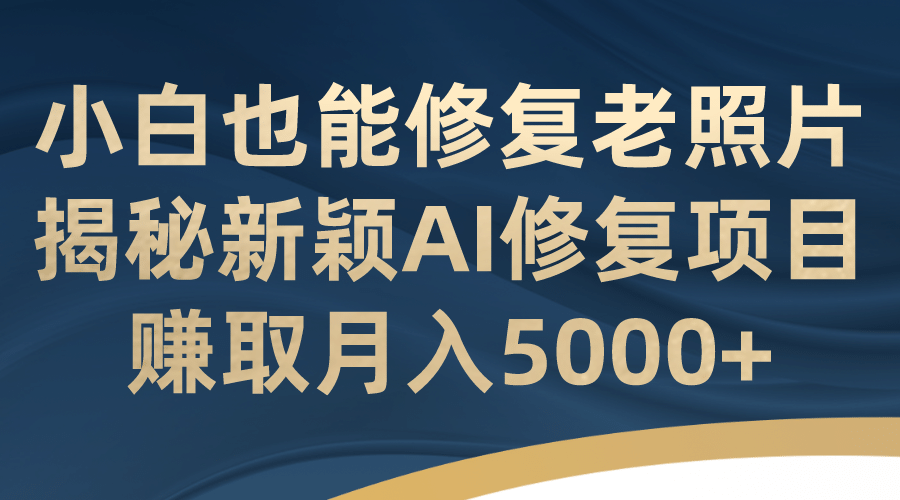 小白也能修复老照片！揭秘新颖AI修复项目，赚取月入5000+汇创项目库-网创项目资源站-副业项目-创业项目-搞钱项目汇创项目库