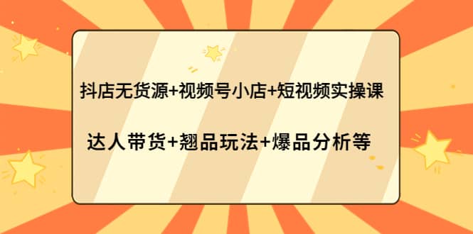 抖店无货源+视频号小店+短视频实操课：达人带货+翘品玩法+爆品分析等汇创项目库-网创项目资源站-副业项目-创业项目-搞钱项目汇创项目库