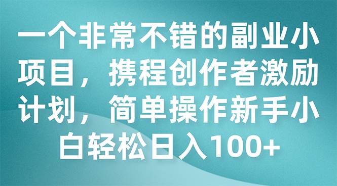 一个非常不错的副业小项目，携程创作者激励计划，简单操作新手小白日入100+汇创项目库-网创项目资源站-副业项目-创业项目-搞钱项目汇创项目库