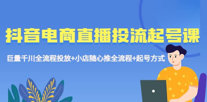 抖音电商直播投流起号课程 巨量千川全流程投放+小店随心推全流程+起号方式汇创项目库-网创项目资源站-副业项目-创业项目-搞钱项目汇创项目库