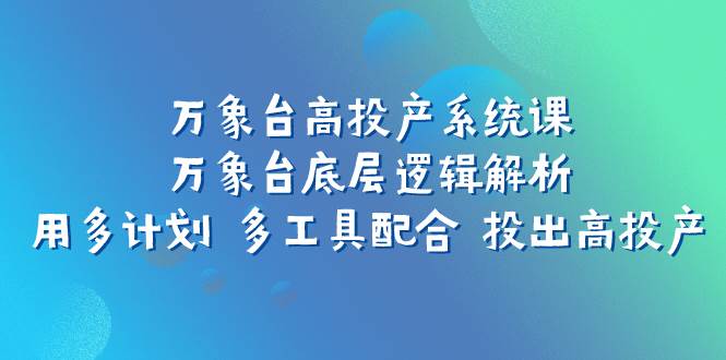 万象台高投产系统课：万象台底层逻辑解析 用多计划 多工具配合 投出高投产汇创项目库-网创项目资源站-副业项目-创业项目-搞钱项目汇创项目库