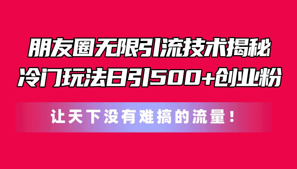朋友圈无限引流技术揭秘，一个冷门玩法日引500+创业粉，让天下没有难搞…汇创项目库-网创项目资源站-副业项目-创业项目-搞钱项目汇创项目库