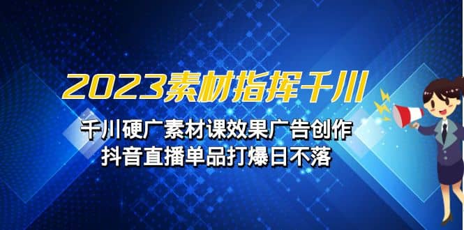 2023素材 指挥千川，千川硬广素材课效果广告创作，抖音直播单品打爆日不落汇创项目库-网创项目资源站-副业项目-创业项目-搞钱项目汇创项目库