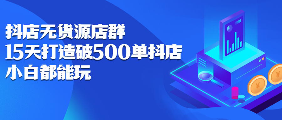 抖店无货源店群，15天打造破500单抖店无货源店群玩法汇创项目库-网创项目资源站-副业项目-创业项目-搞钱项目汇创项目库