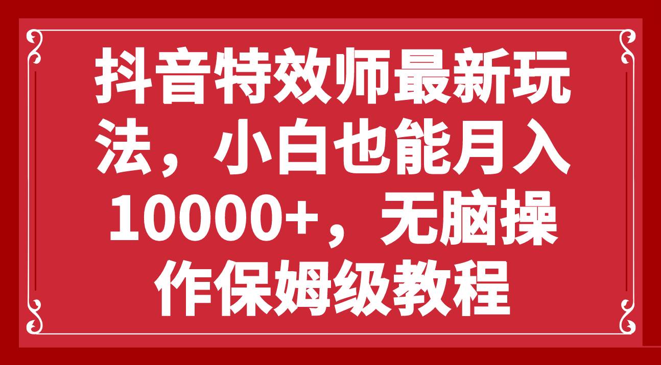 抖音特效师最新玩法，小白也能月入10000+，无脑操作保姆级教程汇创项目库-网创项目资源站-副业项目-创业项目-搞钱项目汇创项目库