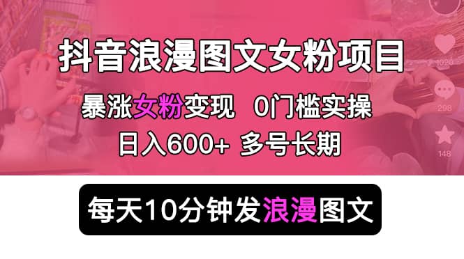 抖音浪漫图文暴力涨女粉项目 简单0门槛 每天10分钟发图文 日入600+长期多号汇创项目库-网创项目资源站-副业项目-创业项目-搞钱项目汇创项目库