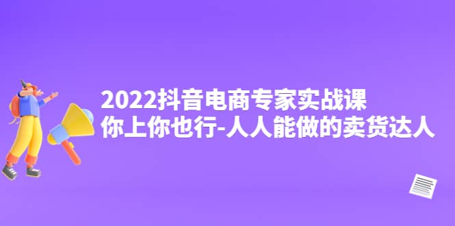 2022抖音电商专家实战课，你上你也行-人人能做的卖货达人汇创项目库-网创项目资源站-副业项目-创业项目-搞钱项目汇创项目库