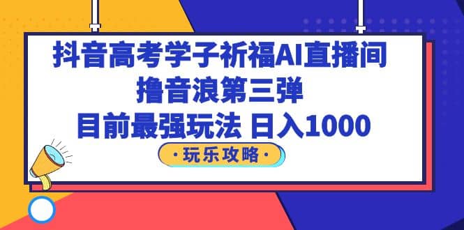 抖音高考学子祈福AI直播间，撸音浪第三弹，目前最强玩法，轻松日入1000汇创项目库-网创项目资源站-副业项目-创业项目-搞钱项目汇创项目库