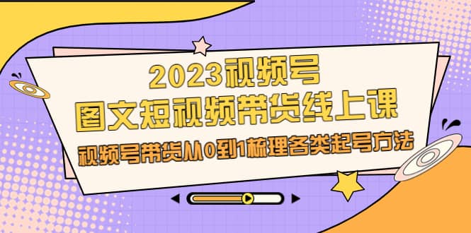 2023视频号-图文短视频带货线上课，视频号带货从0到1梳理各类起号方法汇创项目库-网创项目资源站-副业项目-创业项目-搞钱项目汇创项目库