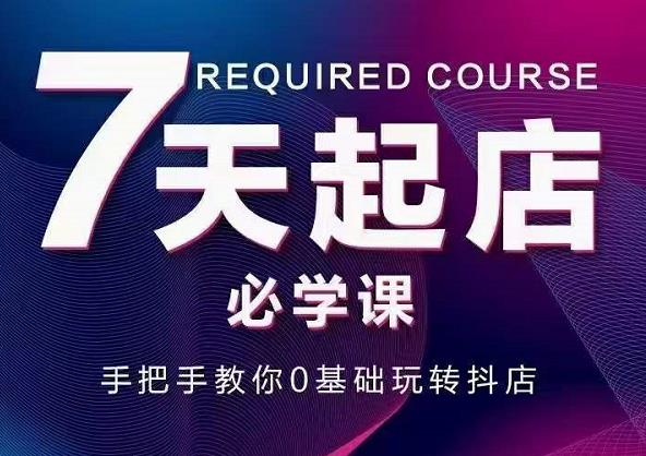 抖音小店7天起店必学课，手把手教你0基础玩转抖店汇创项目库-网创项目资源站-副业项目-创业项目-搞钱项目汇创项目库