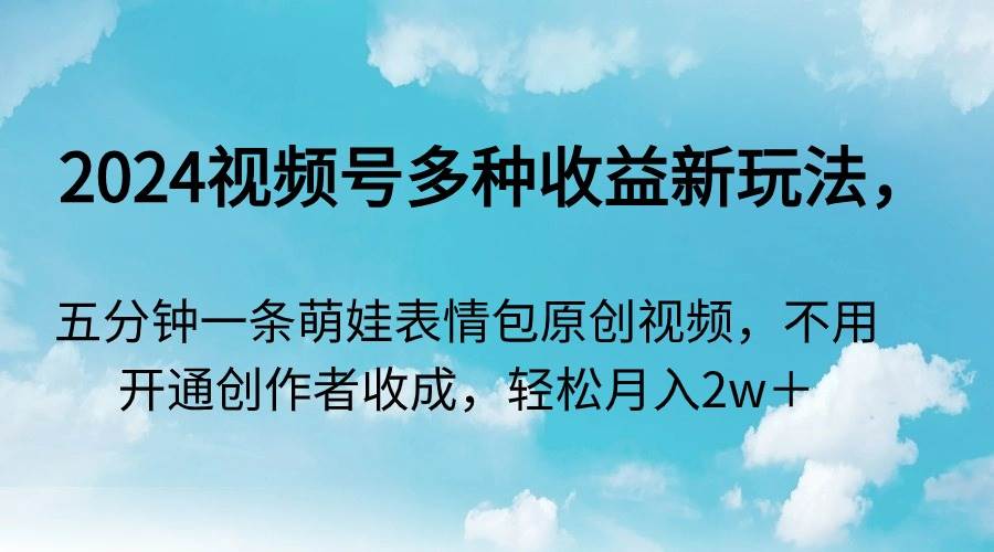 2024视频号多种收益新玩法，五分钟一条萌娃表情包原创视频，不用开通创…汇创项目库-网创项目资源站-副业项目-创业项目-搞钱项目汇创项目库