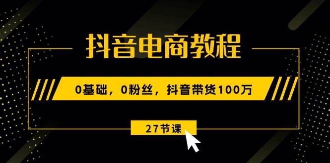 抖音电商教程：0基础，0粉丝，抖音带货100万（27节视频课）汇创项目库-网创项目资源站-副业项目-创业项目-搞钱项目汇创项目库