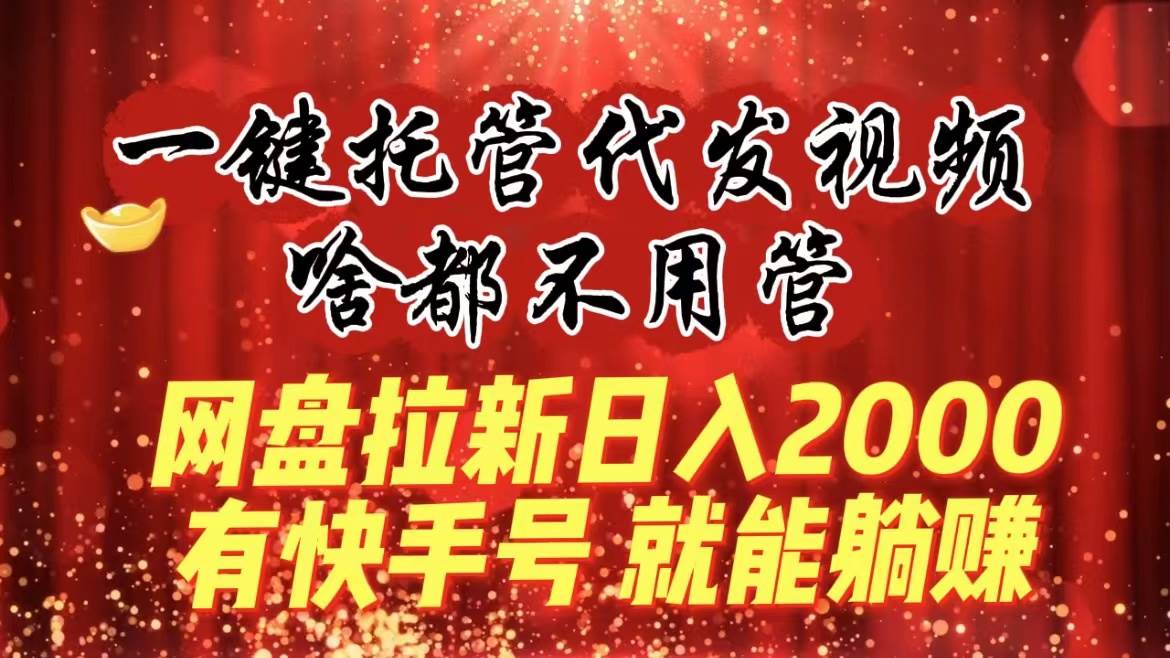 一键托管代发视频，啥都不用管，网盘拉新日入2000+，有快手号就能躺赚汇创项目库-网创项目资源站-副业项目-创业项目-搞钱项目汇创项目库