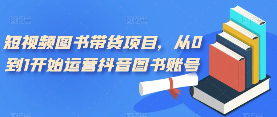 短视频图书带货项目，从0到1开始运营抖音图书账号（10节课）汇创项目库-网创项目资源站-副业项目-创业项目-搞钱项目汇创项目库