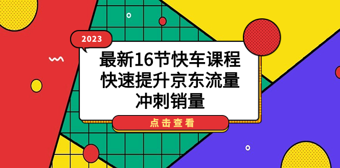 2023最新16节快车课程，快速提升京东流量，冲刺销量汇创项目库-网创项目资源站-副业项目-创业项目-搞钱项目汇创项目库