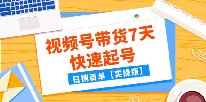某公众号付费文章：视频号带货7天快速起号，日销百单【实操版】汇创项目库-网创项目资源站-副业项目-创业项目-搞钱项目汇创项目库