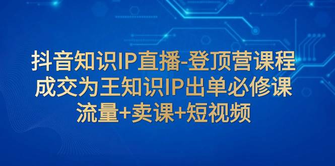 抖音知识IP直播-登顶营课程：成交为王知识IP出单必修课  流量+卖课+短视频汇创项目库-网创项目资源站-副业项目-创业项目-搞钱项目汇创项目库