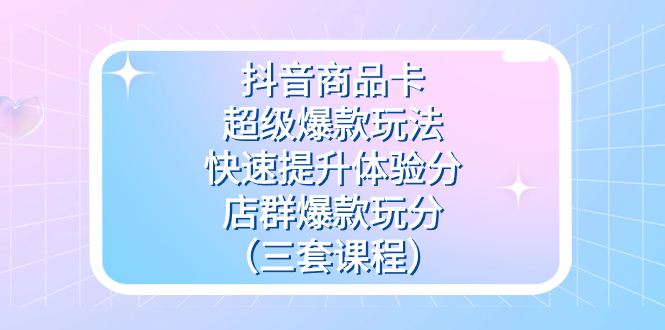 抖音商品卡-超级爆款玩法+快速提升体验分+店群爆款玩分（三套课程）汇创项目库-网创项目资源站-副业项目-创业项目-搞钱项目汇创项目库