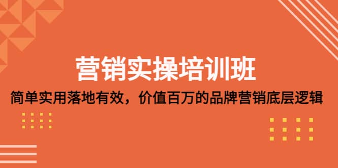 营销实操培训班：简单实用-落地有效，价值百万的品牌营销底层逻辑汇创项目库-网创项目资源站-副业项目-创业项目-搞钱项目汇创项目库