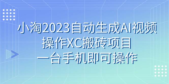 小淘2023自动生成AI视频操作XC搬砖项目，一台手机即可操作汇创项目库-网创项目资源站-副业项目-创业项目-搞钱项目汇创项目库