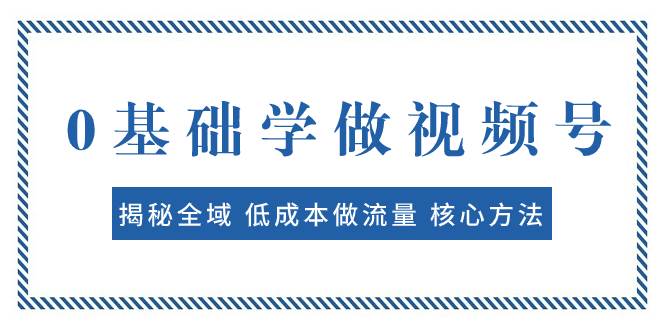 0基础学做视频号：揭秘全域 低成本做流量 核心方法  快速出爆款 轻松变现汇创项目库-网创项目资源站-副业项目-创业项目-搞钱项目汇创项目库