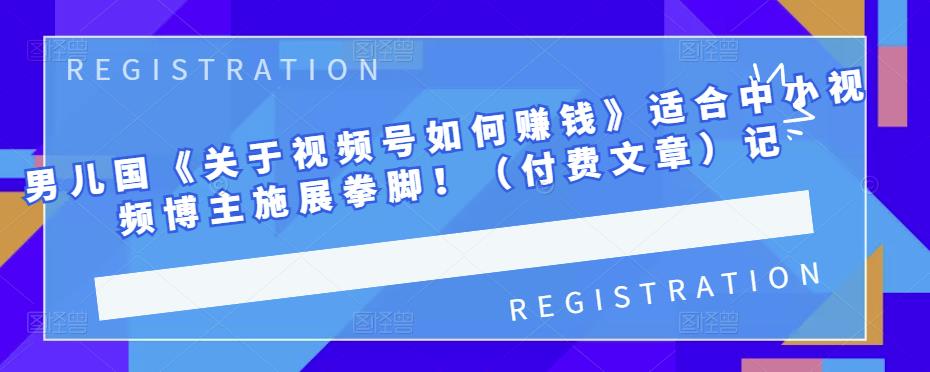 男儿国《关于视频号如何赚钱》适合中小视频博主施展拳脚！（付费文章）汇创项目库-网创项目资源站-副业项目-创业项目-搞钱项目汇创项目库