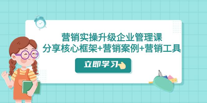 营销实操升级·企业管理课：分享核心框架+营销案例+营销工具（课程+文档）汇创项目库-网创项目资源站-副业项目-创业项目-搞钱项目汇创项目库
