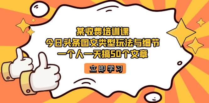 某收费培训课：今日头条账号图文玩法与细节，一个人一天搞50个文章汇创项目库-网创项目资源站-副业项目-创业项目-搞钱项目汇创项目库