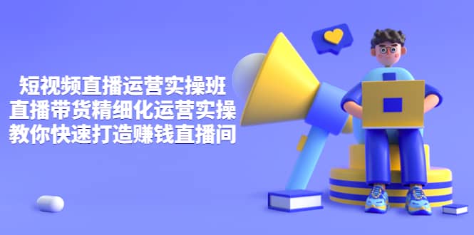 短视频直播运营实操班，直播带货精细化运营实操，教你快速打造赚钱直播间汇创项目库-网创项目资源站-副业项目-创业项目-搞钱项目汇创项目库