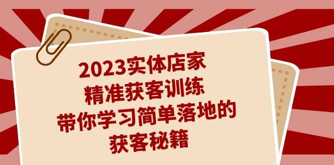 2023实体店家精准获客训练，带你学习简单落地的获客秘籍（27节课）汇创项目库-网创项目资源站-副业项目-创业项目-搞钱项目汇创项目库