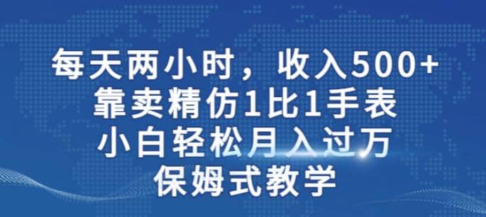 两小时，收入500+，靠卖精仿1比1手表，小白轻松月入过万！保姆式教学汇创项目库-网创项目资源站-副业项目-创业项目-搞钱项目汇创项目库