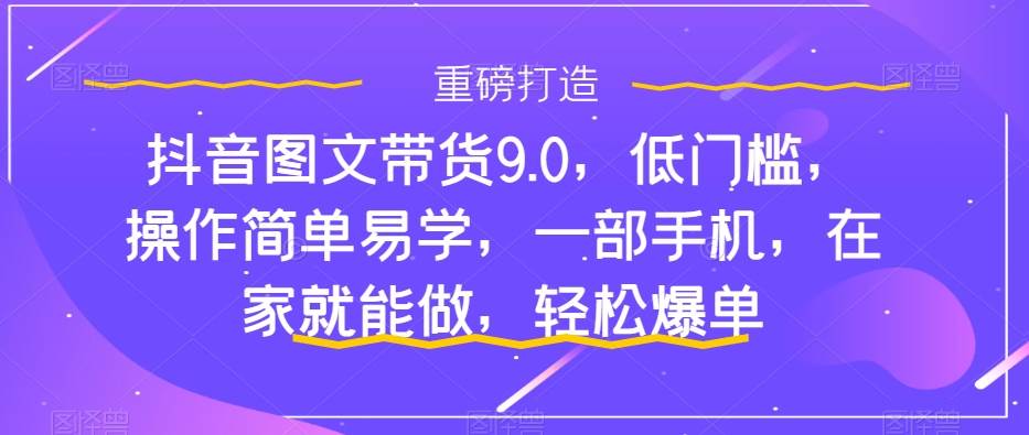 抖音图文带货9.0，低门槛，操作简单易学，一部手机，在家就能做，轻松爆单汇创项目库-网创项目资源站-副业项目-创业项目-搞钱项目汇创项目库