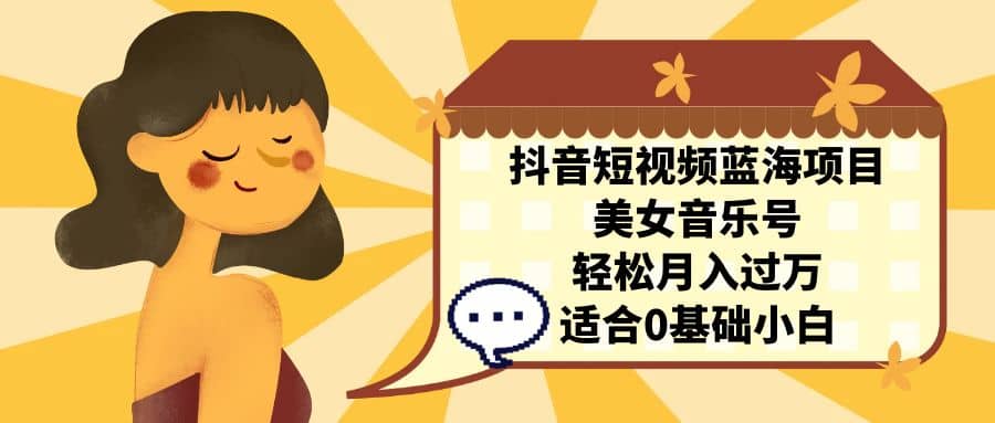 抖音短视频蓝海项目，美女音乐号，轻松月入过万 适合小白（教程+100G素材）汇创项目库-网创项目资源站-副业项目-创业项目-搞钱项目汇创项目库