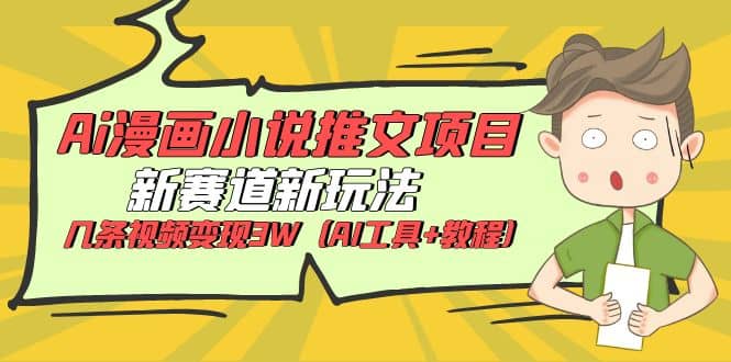 Ai漫画小说推文项目，新赛道新玩法，几条视频变现3W（AI工具+教程）汇创项目库-网创项目资源站-副业项目-创业项目-搞钱项目汇创项目库