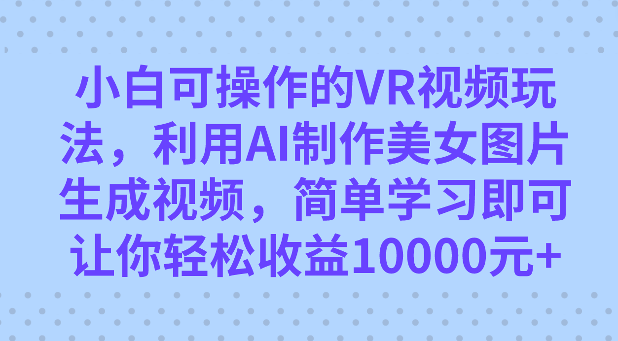小白可操作的VR视频玩法，利用AI制作美女图片生成视频，你轻松收益10000+汇创项目库-网创项目资源站-副业项目-创业项目-搞钱项目汇创项目库