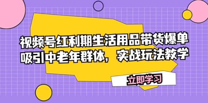 视频号红利期生活用品带货爆单，吸引中老年群体，实战玩法教学汇创项目库-网创项目资源站-副业项目-创业项目-搞钱项目汇创项目库