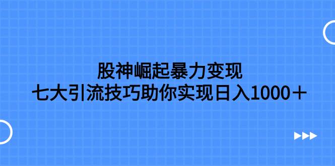 股神崛起暴力变现，七大引流技巧助你日入1000＋，按照流程操作没有经验也可快速上手汇创项目库-网创项目资源站-副业项目-创业项目-搞钱项目汇创项目库