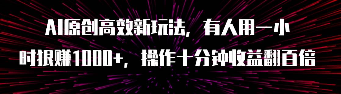 AI原创高效新玩法，有人用一小时狠赚1000+操作十分钟收益翻百倍（附软件）汇创项目库-网创项目资源站-副业项目-创业项目-搞钱项目汇创项目库