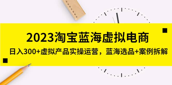 2023淘宝蓝海虚拟电商，虚拟产品实操运营，蓝海选品+案例拆解汇创项目库-网创项目资源站-副业项目-创业项目-搞钱项目汇创项目库