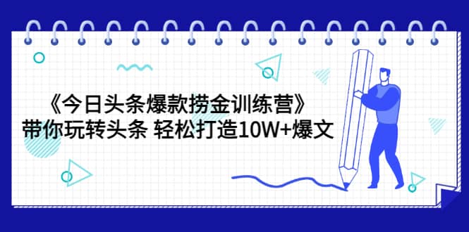 《今日头条爆款捞金训练营》带你玩转头条 轻松打造10W+爆文（44节课）汇创项目库-网创项目资源站-副业项目-创业项目-搞钱项目汇创项目库