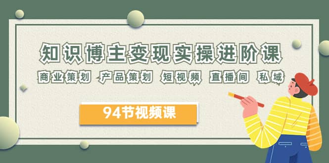 2023年知识-博主变现实操进阶课：商业策划 产品策划 短视频 直播间 私域汇创项目库-网创项目资源站-副业项目-创业项目-搞钱项目汇创项目库