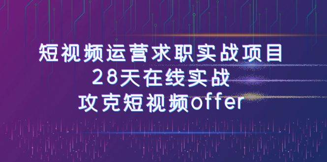 短视频运-营求职实战项目，28天在线实战，攻克短视频offer（46节课）汇创项目库-网创项目资源站-副业项目-创业项目-搞钱项目汇创项目库