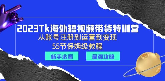 2023Tk海外-短视频带货特训营：从账号注册到运营到变现-55节保姆级教程汇创项目库-网创项目资源站-副业项目-创业项目-搞钱项目汇创项目库