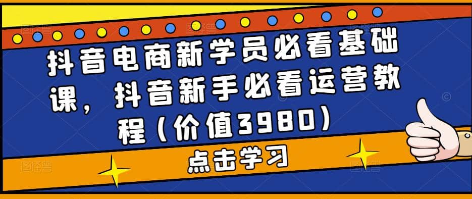 抖音电商新学员必看基础课，抖音新手必看运营教程(价值3980)汇创项目库-网创项目资源站-副业项目-创业项目-搞钱项目汇创项目库