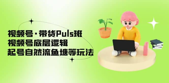 视频号·带货Puls班，视频号底层逻辑，起号自然流鱼塘等玩法汇创项目库-网创项目资源站-副业项目-创业项目-搞钱项目汇创项目库